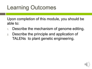 Learning Outcomes
Upon completion of this module, you should be
able to:
1. Describe the mechanism of genome editing.
2. Describe the principle and application of
TALENs to plant genetic engineering.
 