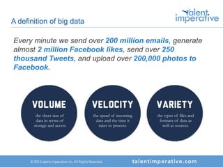 A definition of big data
Every minute we send over 200 million emails, generate
almost 2 million Facebook likes, send over 250
thousand Tweets, and upload over 200,000 photos to
Facebook.
 