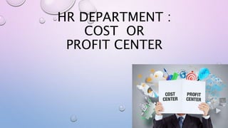 HR DEPARTMENT :
COST OR
PROFIT CENTER
 
