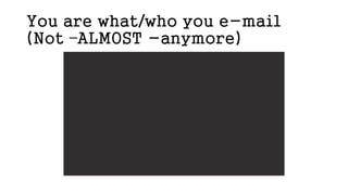 You are what/who you e-mail
(Not –ALMOST -anymore)
 