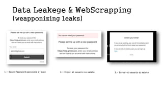 Data Leakege & WebScrapping
(weapponizing leaks)
1.- Reset Password para este e-mail 2.- Error: el usuario no existe 3.- Error: el usuario sí existe
 