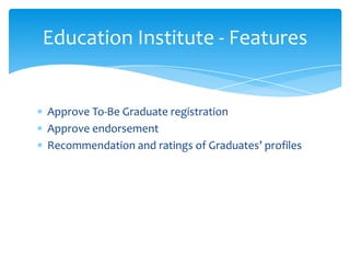Approve To-Be Graduate registration
Approve endorsement
Recommendation and ratings of Graduates’ profiles
Education Institute - Features
 