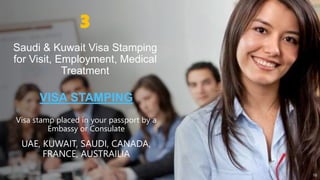 16
3
VISA STAMPING
Visa stamp placed in your passport by a
Embassy or Consulate
UAE, KUWAIT, SAUDI, CANADA,
FRANCE, AUSTRA...