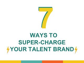WAYS TO
SUPER-CHARGE
YOUR TALENT BRAND
77
 
