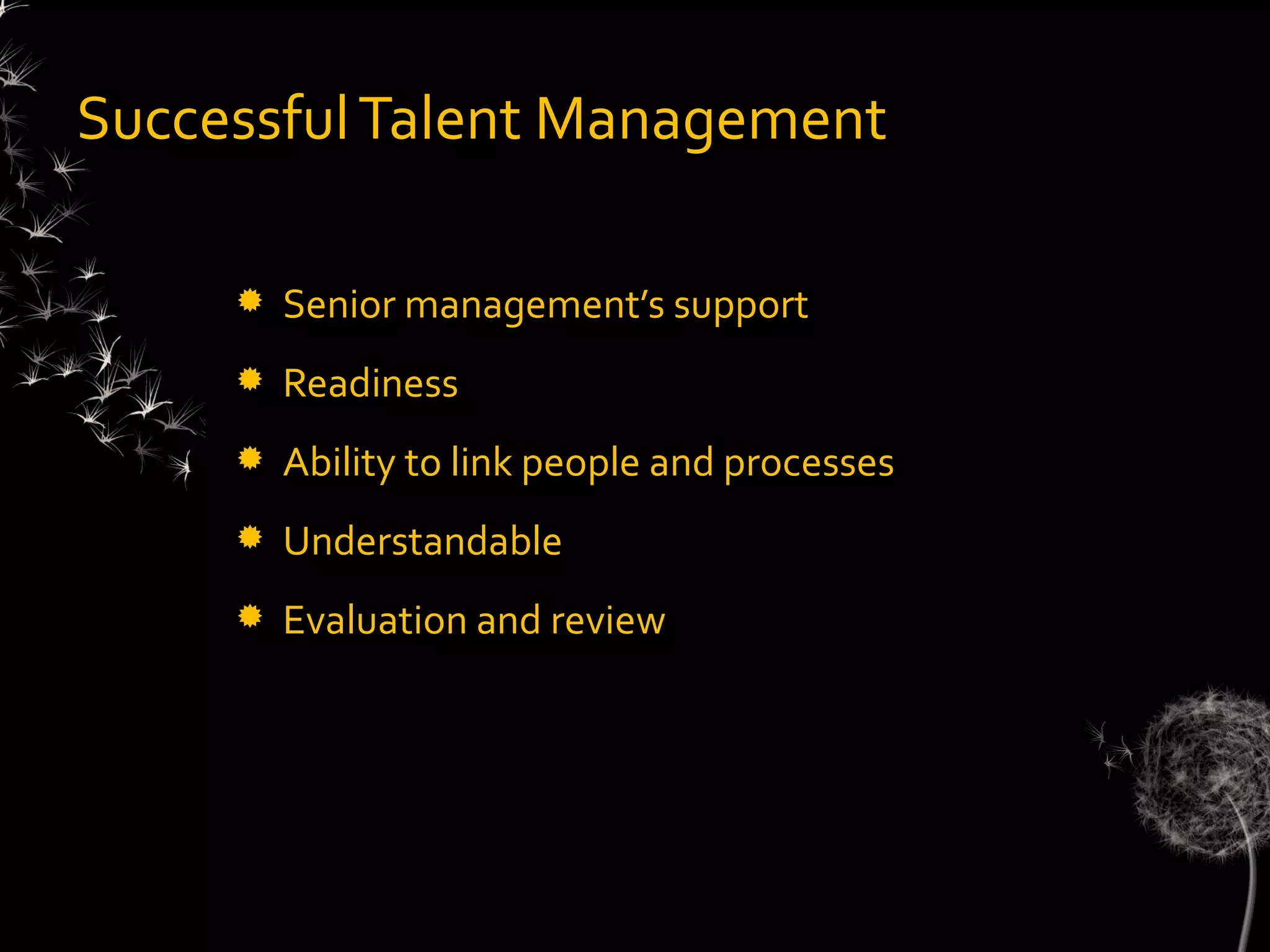 Successful Talent Management

        Senior management’s support
        Readiness
        Ability to link people and processes
        Understandable
        Evaluation and review
 