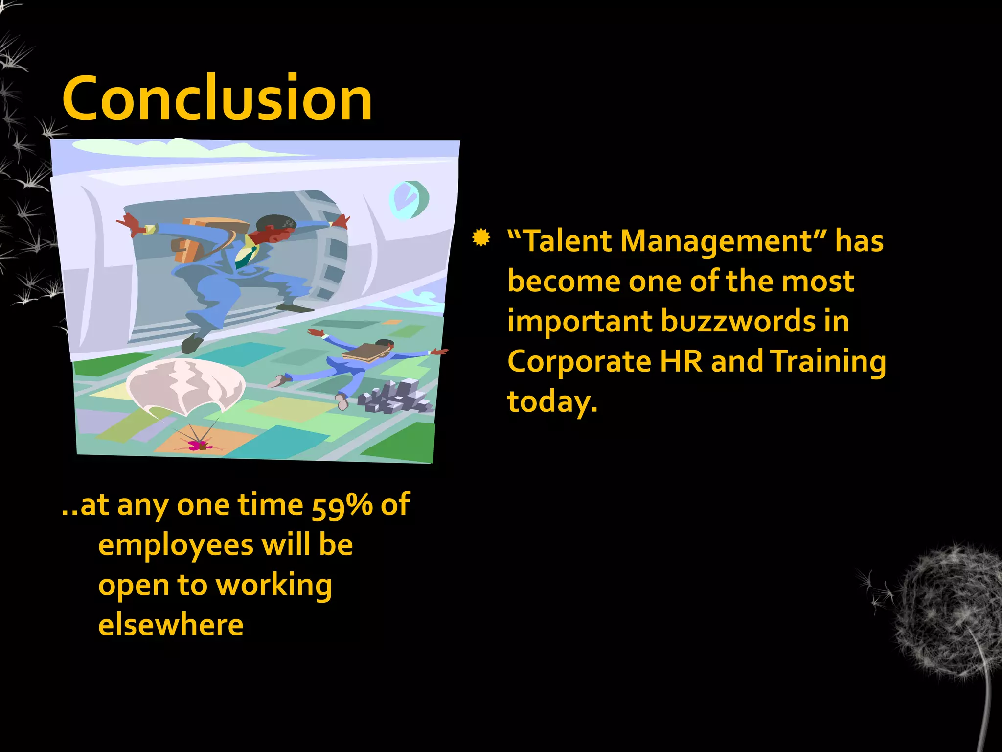 Conclusion
                              “Talent Management” has
                               become one of the most
                               important buzzwords in
                               Corporate HR and Training
                               today.


..at any one time 59% of
   employees will be
   open to working
   elsewhere
 
