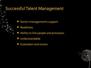 Successful Talent Management

        Senior management’s support
        Readiness
        Ability to link people and processes
        Understandable
        Evaluation and review
 