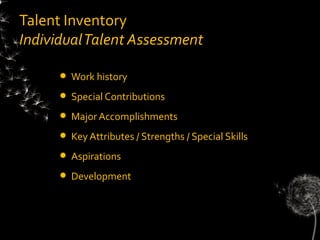 Talent Inventory
Individual Talent Assessment

         Work history
         Special Contributions
         Major Accomplishments
         Key Attributes / Strengths / Special Skills
         Aspirations
         Development
 