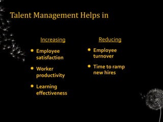 Talent Management Helps in

          Increasing           Reducing
        Employee           Employee
         satisfaction        turnover

        Worker
                            Time to ramp
                             new hires
         productivity
        Learning
         effectiveness
 