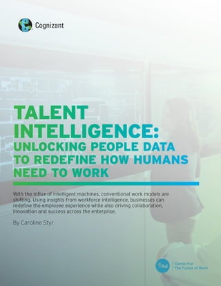 With the influx of intelligent machines, conventional work models are
shifting. Using insights from workforce intelligence, businesses can
redefine the employee experience while also driving collaboration,
innovation and success across the enterprise.
By Caroline Styr
TALENT
INTELLIGENCE:
UNLOCKING PEOPLE DATA
TO REDEFINE HOW HUMANS
NEED TO WORK
 