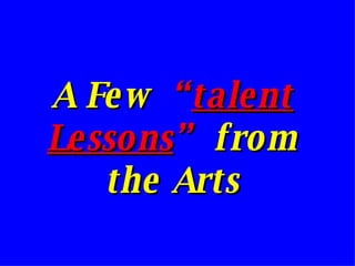 A Few  “ talent Lessons ”   from the Arts 