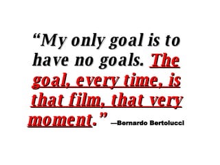 “ My only goal is to have no goals.   The goal, every time, is that film, that very moment .”   —Bernardo Bertolucci 