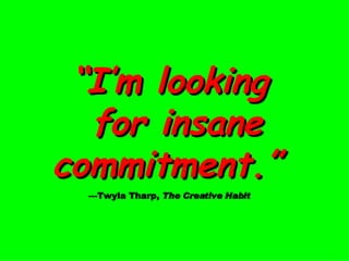 “ I’m looking  for insane commitment.”   —Twyla Tharp,  The Creative Habit 