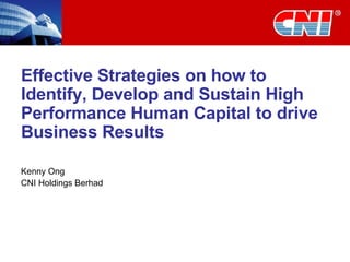 Effective Strategies on how to Identify, Develop and Sustain High Performance Human Capital to drive Business Results Kenny Ong CNI Holdings Berhad 