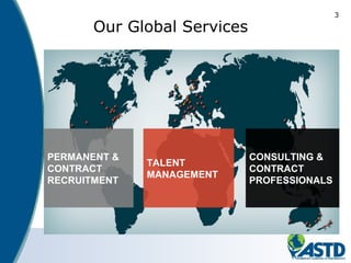 3
TALENT
MANAGEMENT
PERMANENT &
CONTRACT
RECRUITMENT
CONSULTING &
CONTRACT
PROFESSIONALS
Our Global Services
 