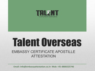 Talent Overseas
EMBASSY CERTIFICATE APOSTILLE
ATTESTATION
Email: info@embassyattestation.co.in Mob: +91-8800225746
 