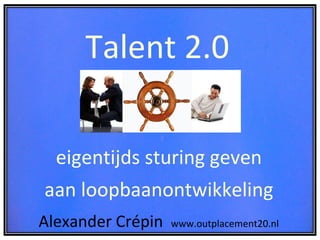 Talent 2.0  = eigentijds sturing geven  aan loopbaanontwikkeling  Alexander Crépin  www.outplacement20.nl 