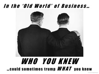 © USC 2013 All Rights Reserved
I n t h e „ O l d W o r l d ‟ o f B u s i n e s s …
WHO YOU KNEW
…could sometimes trump W H AT you knew
 