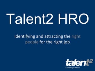 Talent2 HRO
 Identifying and attracting the right
       people for the right job
 