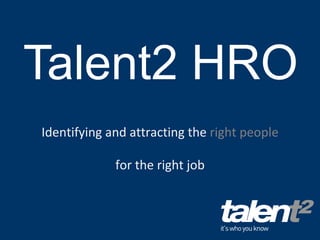 Talent2 HRO Identifying and attracting the  right people  for the right job 