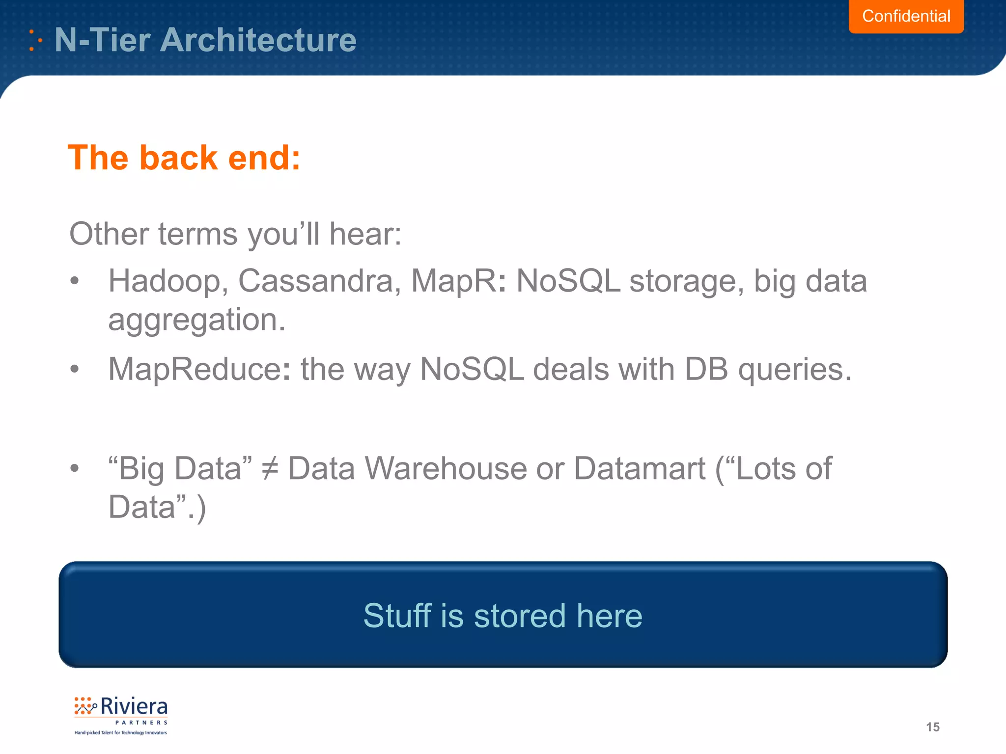 N-Tier Architecture
15
Other terms you’ll hear:
• Hadoop, Cassandra, MapR: NoSQL storage, big data
aggregation.
• MapReduce: the way NoSQL deals with DB queries.
• “Big Data” ≠ Data Warehouse or Datamart (“Lots of
Data”.)
Confidential
The back end:
Stuff is stored here
 