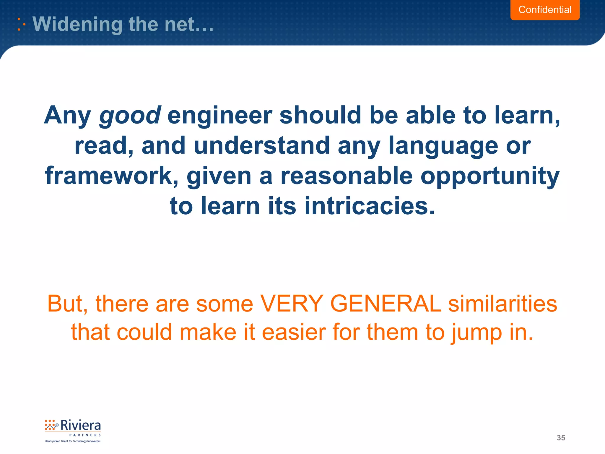 Widening the net…
35
Any good engineer should be able to learn,
read, and understand any language or
framework, given a reasonable opportunity
to learn its intricacies.
But, there are some VERY GENERAL similarities
that could make it easier for them to jump in.
Confidential
 