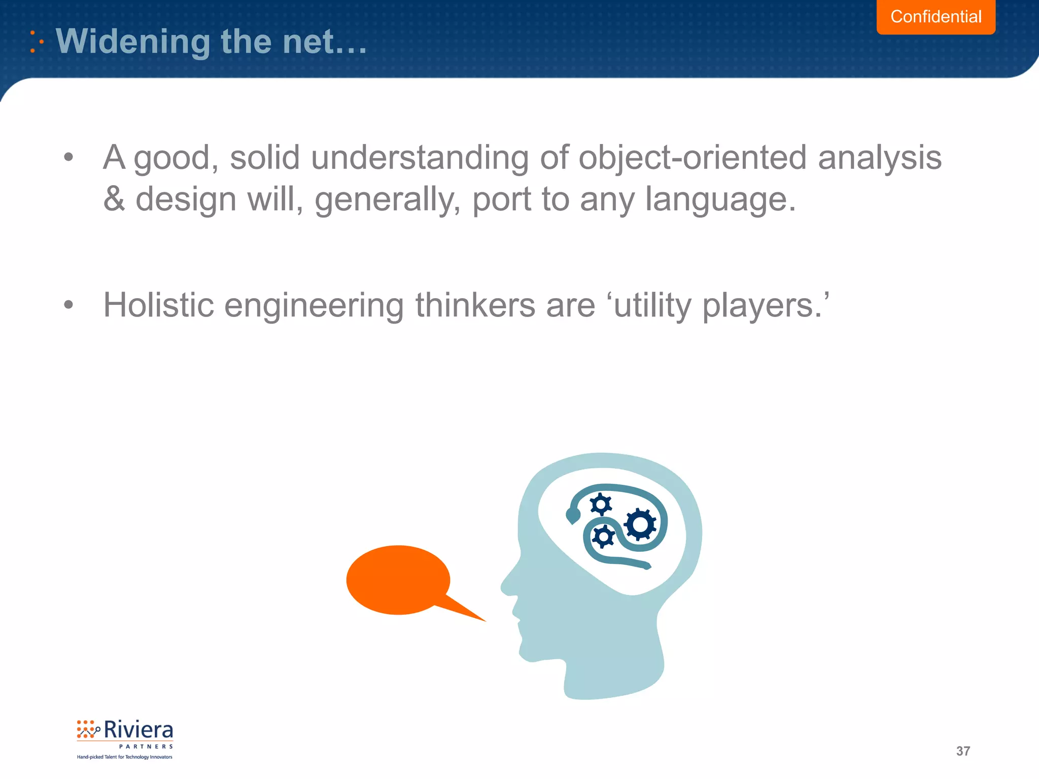 Widening the net…
37
Confidential
• A good, solid understanding of object-oriented analysis
& design will, generally, port to any language.
• Holistic engineering thinkers are ‘utility players.’
 