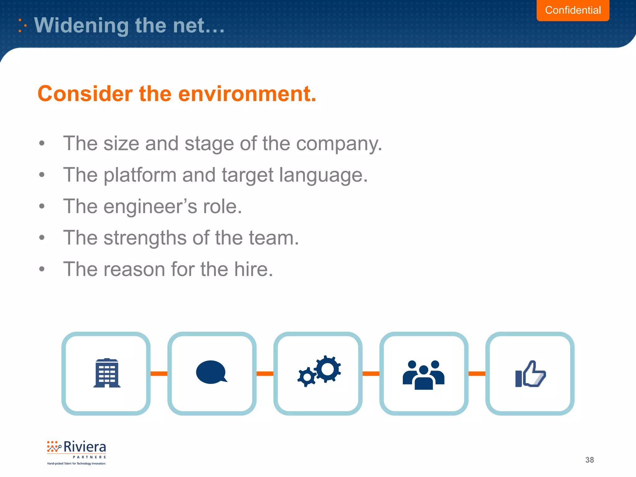 Widening the net…
38
Confidential
• The size and stage of the company.
• The platform and target language.
• The engineer’s role.
• The strengths of the team.
• The reason for the hire.
Consider the environment.
 