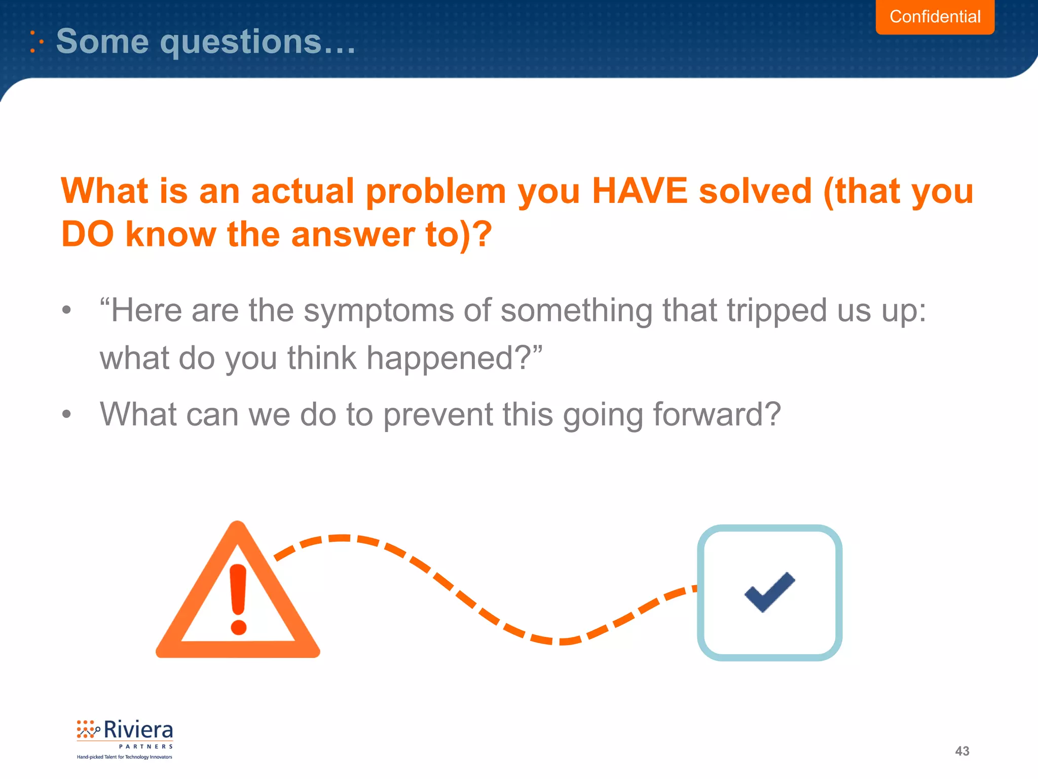 Some questions…
43
Confidential
What is an actual problem you HAVE solved (that you
DO know the answer to)?
• “Here are the symptoms of something that tripped us up:
what do you think happened?”
• What can we do to prevent this going forward?
 