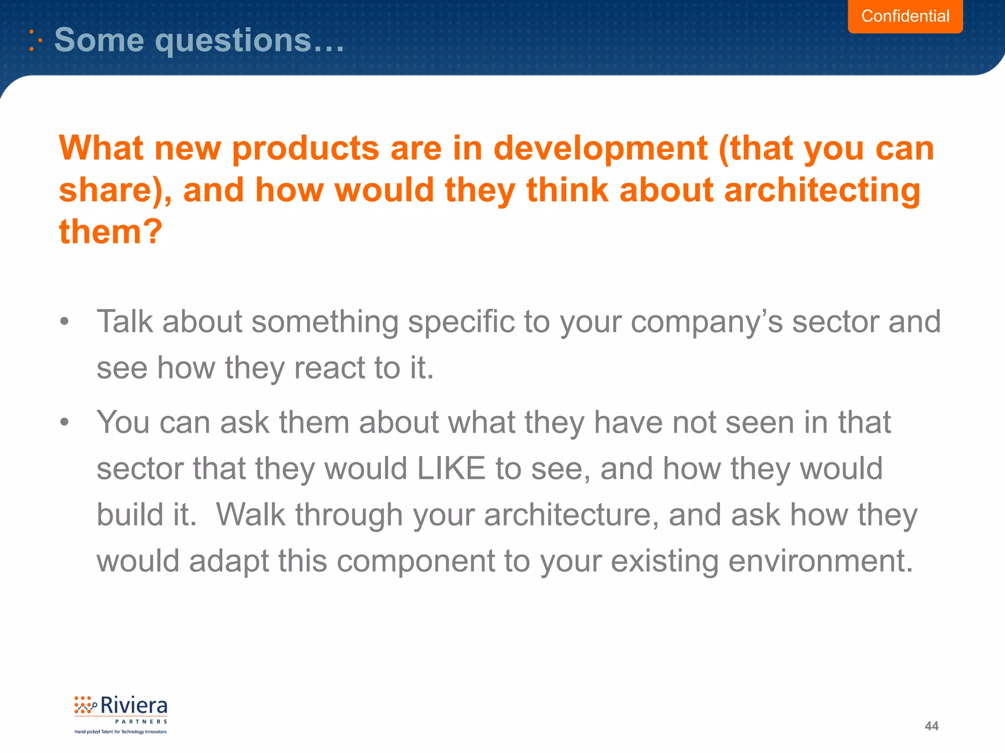 Some questions…
44
Confidential
What new products are in development (that you can
share), and how would they think about architecting
them?
• Talk about something specific to your company’s sector and
see how they react to it.
• You can ask them about what they have not seen in that
sector that they would LIKE to see, and how they would
build it. Walk through your architecture, and ask how they
would adapt this component to your existing environment.
 