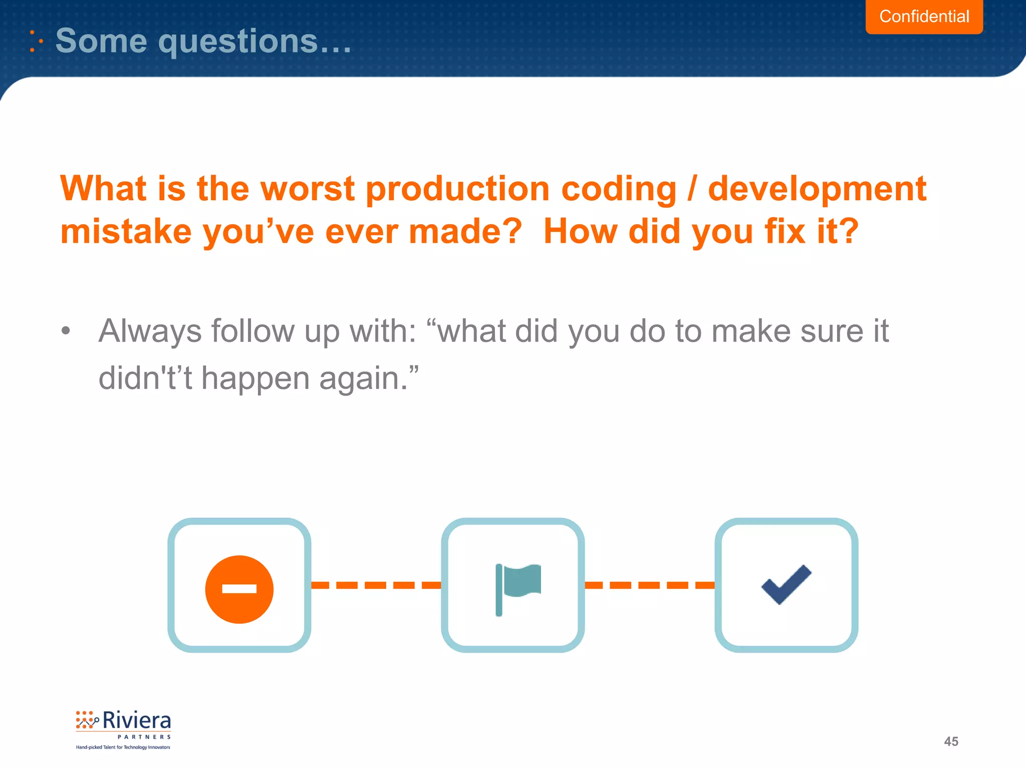 Some questions…
45
Confidential
What is the worst production coding / development
mistake you’ve ever made? How did you fix it?
• Always follow up with: “what did you do to make sure it
didn't’t happen again.”
 