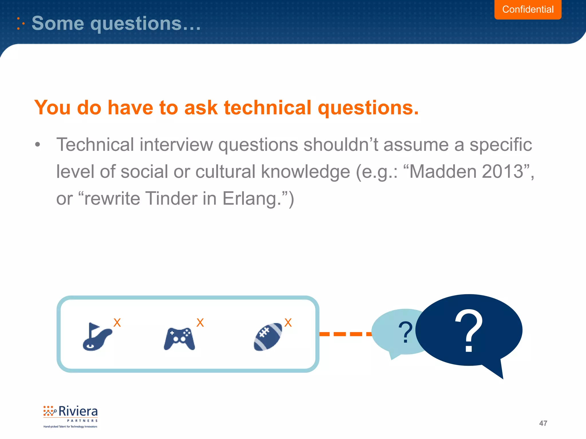 Some questions…
47
Confidential
• Technical interview questions shouldn’t assume a specific
level of social or cultural knowledge (e.g.: “Madden 2013”,
or “rewrite Tinder in Erlang.”)
You do have to ask technical questions.
? ?X X X
 