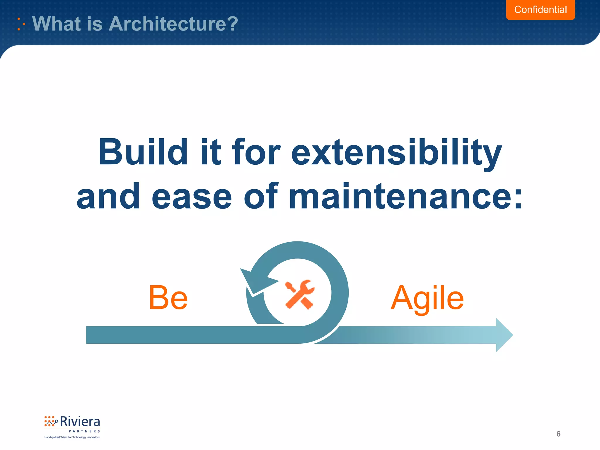 What is Architecture?
6
Build it for extensibility
and ease of maintenance:
Confidential
Be Agile
 