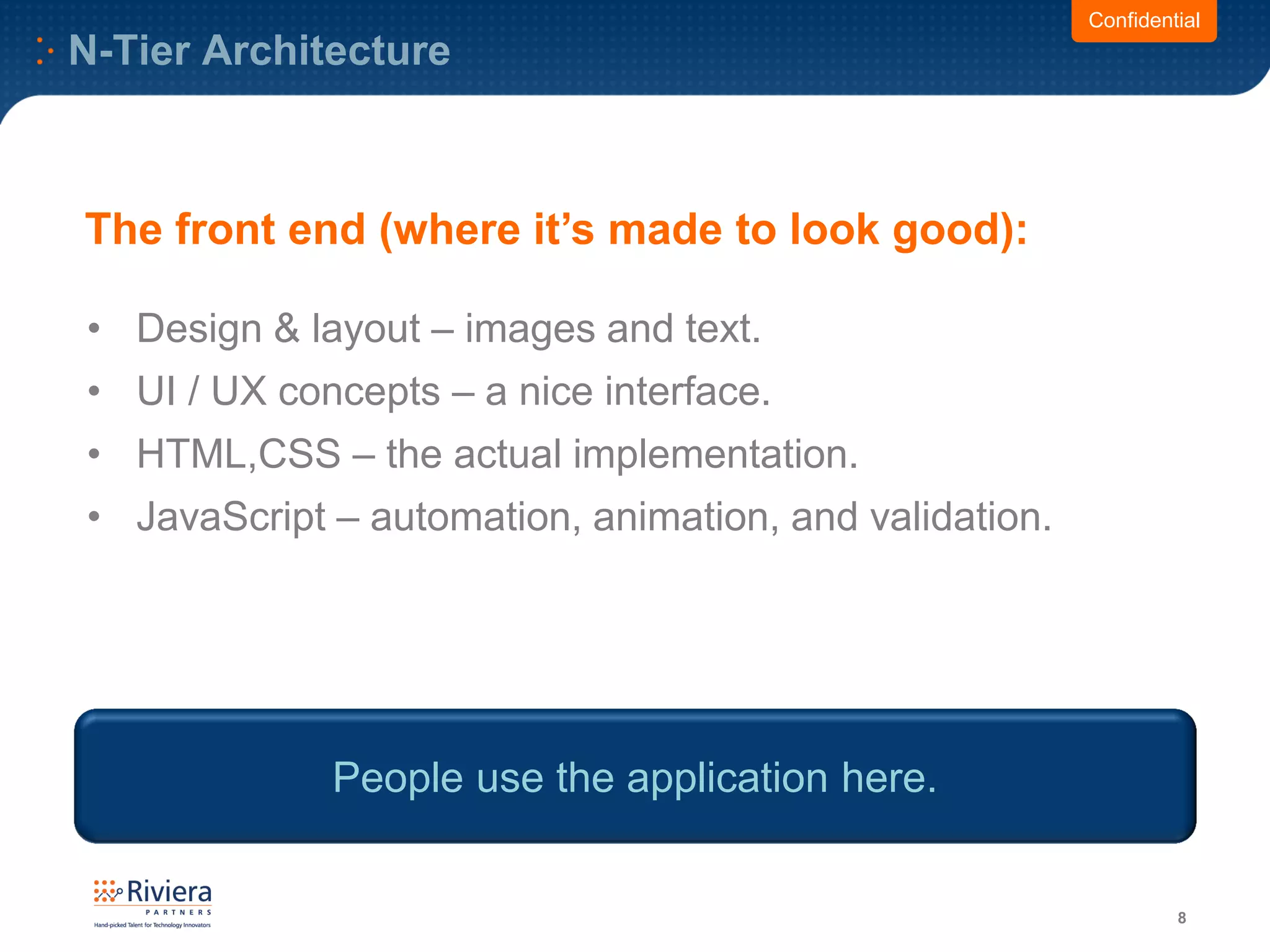 N-Tier Architecture
8
• Design & layout – images and text.
• UI / UX concepts – a nice interface.
• HTML,CSS – the actual implementation.
• JavaScript – automation, animation, and validation.
Confidential
The front end (where it’s made to look good):
People use the application here.
 