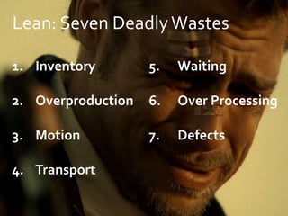 1. Inventory
2. Overproduction
3. Motion
4. Transport
5. Waiting
6. Over Processing
7. Defects
Lean: Seven DeadlyWastes
 
