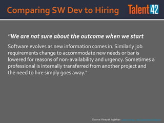 "We are not sure about the outcome when we start
Software evolves as new information comes in. Similarly job
requirements change to accommodate new needs or bar is
lowered for reasons of non-availability and urgency. Sometimes a
professional is internally transferred from another project and
the need to hire simply goes away."
Source:Vinayak Joglekar: Lean Hiring - An Experience Report
 