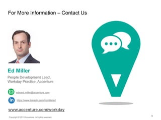 16
For More Information – Contact Us
Copyright © 2015 Accenture All rights reserved.
Ed Miller
People Development Lead,
Workday Practice, Accenture
https://www.linkedin.com/in/millered
edward.miller@accenture.com
www.accenture.com/workday
 