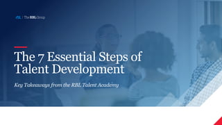 The 7 Essential Steps of
Talent Development
Key Takeaways from the RBL Talent Academy
 