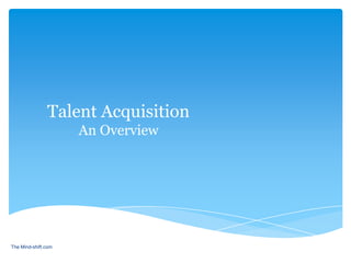 Talent Acquisition
                     An Overview




The Mind-shift.com
 