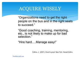 ACQUIRE WISELY
        “Organizations need to get the right
        people on the bus and in the right seats
        to su...