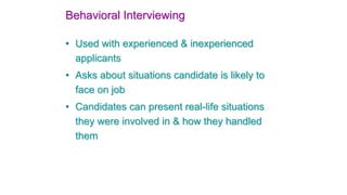 Behavioral Interviewing 
• Used with experienced & inexperienced 
applicants 
• Asks about situations candidate is likely to 
face on job 
• Candidates can present real-life situations 
they were involved in & how they handled 
them 
 