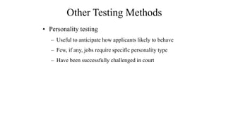 Other Testing Methods 
• Personality testing 
– Useful to anticipate how applicants likely to behave 
– Few, if any, jobs require specific personality type 
– Have been successfully challenged in court 
 