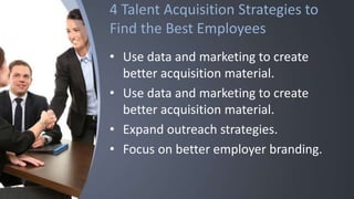 4 Talent Acquisition Strategies to
Find the Best Employees
• Use data and marketing to create
better acquisition material.
• Use data and marketing to create
better acquisition material.
• Expand outreach strategies.
• Focus on better employer branding.
 
