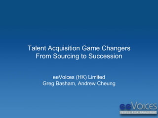 Talent Acquisition Game Changers 
From Sourcing to Succession 
eeVoices (HK) Limited 
Greg Basham, Andrew Cheung 
 