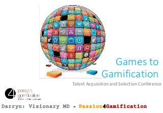 Games to
Gamification
Talent Acquisition and Selection Conference
Darryn: Visionary MD – Passion4Gamification
 