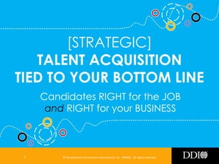[STRATEGIC]
TALENT ACQUISITION
TIED TO YOUR BOTTOM LINE
Candidates RIGHT for the JOB
and RIGHT for your BUSINESS

1

© Development Dimensions International, Inc., MMXIII. All rights reserved.

 