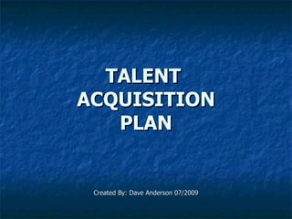 TALENT  ACQUISITION PLAN Created By: Dave Anderson 07/2009 