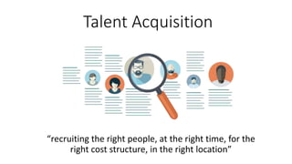 Talent Acquisition
“recruiting the right people, at the right time, for the
right cost structure, in the right location”
 