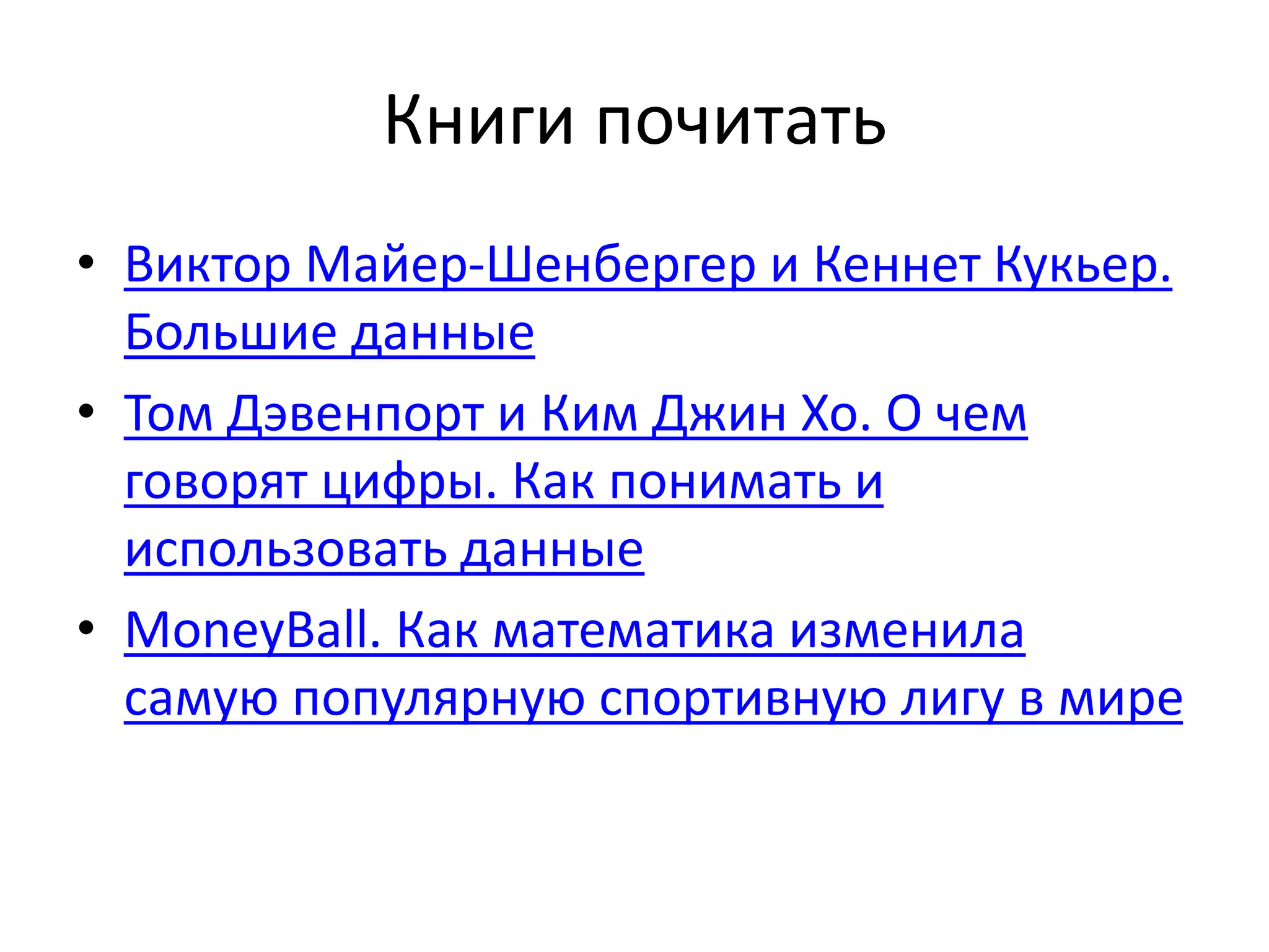 Книги почитать 
• Виктор Майер-Шенбергер и Кеннет Кукьер. 
Большие данные 
• Том Дэвенпорт и Ким Джин Хо. О чем 
говорят цифры. Как понимать и 
использовать данные 
• MoneyBall. Как математика изменила 
самую популярную спортивную лигу в мире 
 