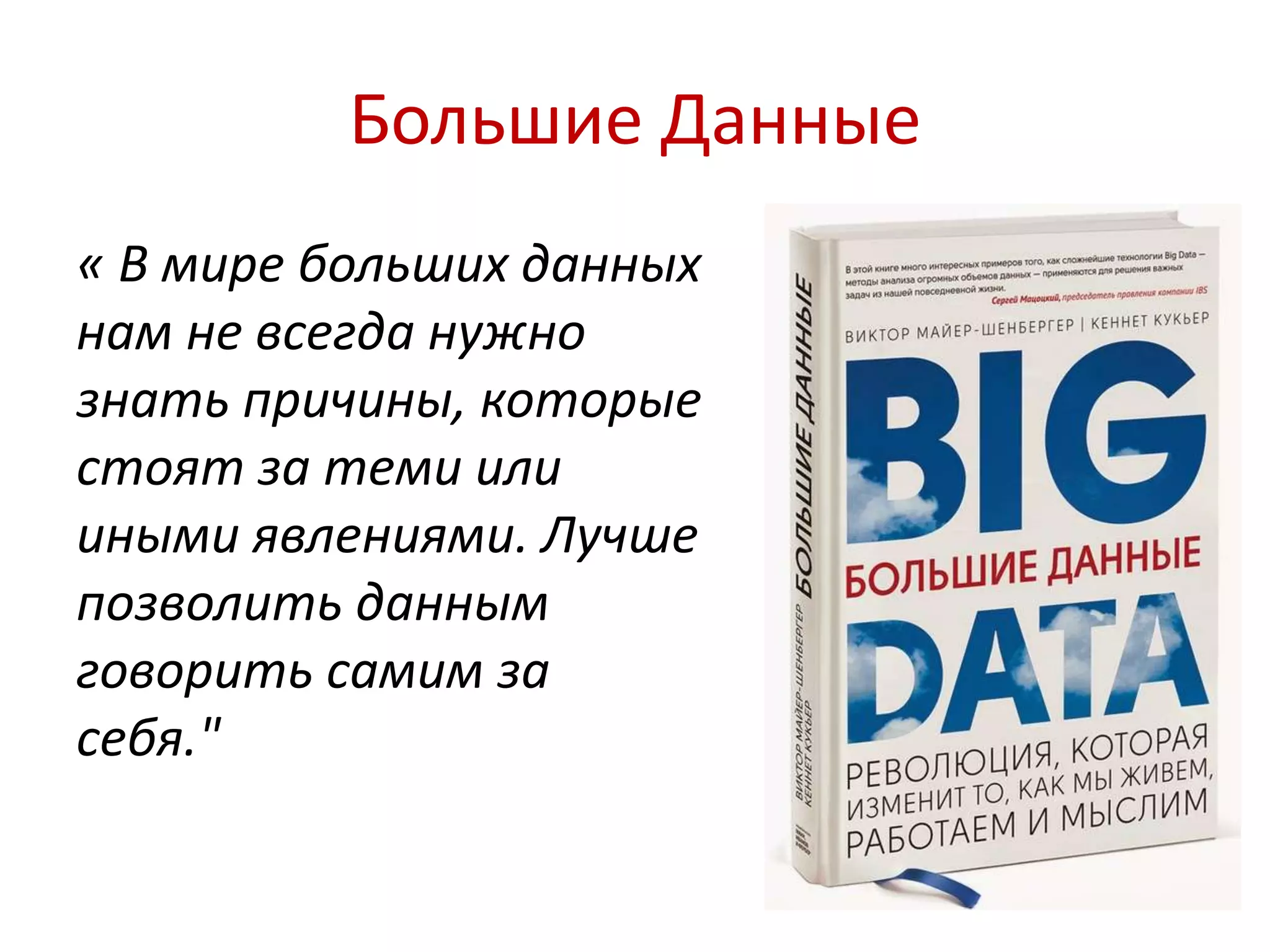 Большие Данные 
« В мире больших данных 
нам не всегда нужно 
знать причины, которые 
стоят за теми или 
иными явлениями. Лучше 
позволить данным 
говорить самим за 
себя." 
 